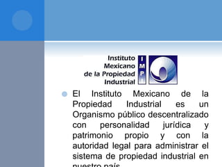  El Instituto Mexicano de la
Propiedad Industrial es un
Organismo público descentralizado
con personalidad jurídica y
patrimonio propio y con la
autoridad legal para administrar el
sistema de propiedad industrial en
 