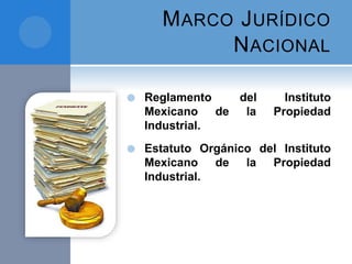 MARCO JURÍDICO
NACIONAL
 Reglamento del Instituto
Mexicano de la Propiedad
Industrial.
 Estatuto Orgánico del Instituto
Mexicano de la Propiedad
Industrial.
 