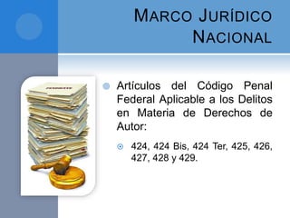MARCO JURÍDICO
NACIONAL
 Artículos del Código Penal
Federal Aplicable a los Delitos
en Materia de Derechos de
Autor:
 424, 424 Bis, 424 Ter, 425, 426,
427, 428 y 429.
 