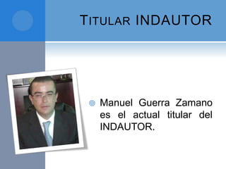 TITULAR INDAUTOR
 Manuel Guerra Zamano
es el actual titular del
INDAUTOR.
 