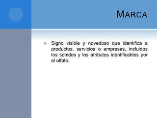 MARCA
 Signo visible y novedoso que identifica a
productos, servicios o empresas, incluidos
los sonidos y los atributos identificables por
el olfato.
 