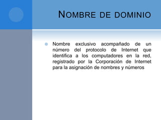 NOMBRE DE DOMINIO
 Nombre exclusivo acompañado de un
número del protocolo de Internet que
identifica a los computadores en la red,
registrado por la Corporación de Internet
para la asignación de nombres y números
 