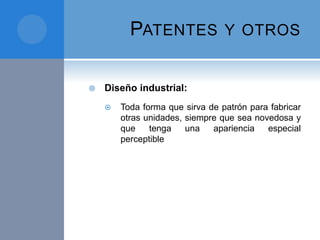 PATENTES Y OTROS
 Diseño industrial:
 Toda forma que sirva de patrón para fabricar
otras unidades, siempre que sea novedosa y
que tenga una apariencia especial
perceptible
 