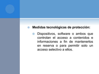  Medidas tecnológicas de protección:
 Dispositivos, software o ambos que
controlan el acceso a contenidos e
informaciones a fin de mantenerlos
en reserva o para permitir solo un
acceso selectivo a ellos.
 