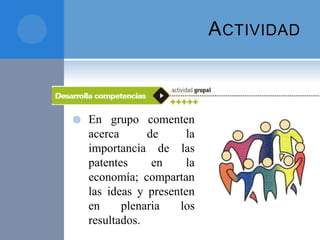ACTIVIDAD
 En grupo comenten
acerca de la
importancia de las
patentes en la
economía; compartan
las ideas y presenten
en plenaria los
resultados.
 