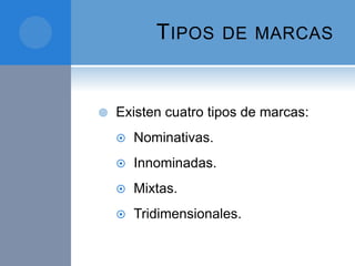 TIPOS DE MARCAS
 Existen cuatro tipos de marcas:
 Nominativas.
 Innominadas.
 Mixtas.
 Tridimensionales.
 