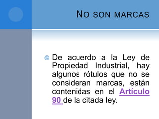NO SON MARCAS
 De acuerdo a la Ley de
Propiedad Industrial, hay
algunos rótulos que no se
consideran marcas, están
contenidas en el Artículo
90 de la citada ley.
 