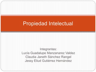 Integrantes:
Lucía Guadalupe Manzanarez Valdez
Claudia Janeth Sánchez Rangel
Jessy Eliud Gutiérrez Hernández
Propiedad Intelectual
 