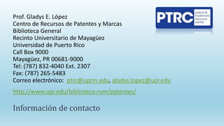 Prof. Gladys E. López
Centro de Recursos de Patentes y Marcas
Biblioteca General
Recinto Universitario de Mayagüez
Univers...