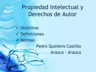 Propiedad Intelectual y
Derechos de Autor
Pedro Quintero Castillo
Arauca - Arauca
 Objetivos
 Definiciones
 Normas
 