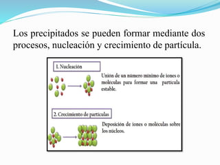 Los precipitados se pueden formar mediante dos
procesos, nucleación y crecimiento de partícula.
 