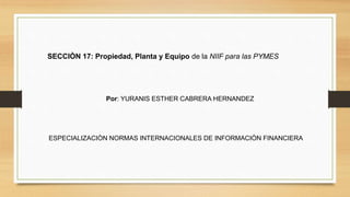 SECCIÒN 17: Propiedad, Planta y Equipo de la NIIF para las PYMES
Por: YURANIS ESTHER CABRERA HERNANDEZ
ESPECIALIZACIÒN NORMAS INTERNACIONALES DE INFORMACIÒN FINANCIERA
 
