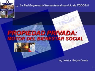   PROPIEDAD PRIVADA:   MOTOR DEL BIENESTAR SOCIAL ¡¡¡  La Red Empresarial Humanista al servicio de TODOS!!! Ing. Néstor  Borjas Duarte   