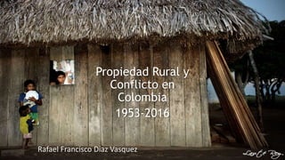 Propiedad Rural y
Conflicto en
Colombia
1953-2016
Rafael Francisco Diaz Vasquez
 