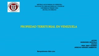 PROPIEDAD TERRITORIAL EN VENEZUELA
REPÚBLICA BOLIVARIANA DE VENEZUELA
FACULTAD DE CIENCIAS JURIDICAS Y POLITICAS
UNIVERSIDAD FERMIN TORO
ESCUELA DE DERECHO
AUTOR:
MARIANGEL MONTILLA
DAA333
PROF, EMILY RAMIREZ
DERECHO AGRARIO AMBIENTAL
Barquisimeto-Edo-Lara
 