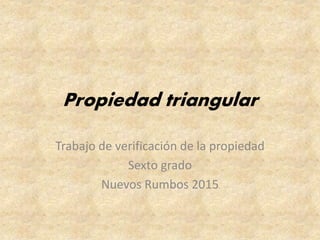 Propiedad triangular
Trabajo de verificación de la propiedad
Sexto grado
Nuevos Rumbos 2015
 
