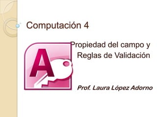 Computación 4
Propiedad del campo y
Reglas de Validación
Prof. Laura López Adorno
 