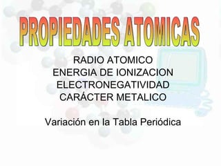 RADIO ATOMICO ENERGIA DE IONIZACION ELECTRONEGATIVIDAD CARÁCTER METALICO Variación en la Tabla Periódica PROPIEDADES ATOMICAS 