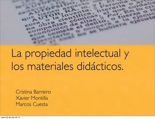 La propiedad intelectual y
            los materiales didácticos.

                  Cristina Barreiro
                  Xavier Montilla
                  Marcos Cuesta

lunes 23 de julio de 12
 