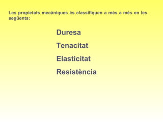Les propietats mecàniques és classifiquen a més a més en les
següents:
Duresa
Tenacitat
Elasticitat
Resistència
 