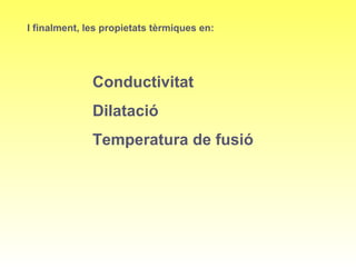I finalment, les propietats tèrmiques en:
Conductivitat
Dilatació
Temperatura de fusió
 