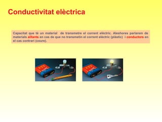 Capacitat que té un material de transmetre el corrent elèctric. Aleshores parlarem de
materials aïllants en cas de que no transmetin el corrent elèctric (plàstic) i conductors en
el cas contrari (coure).
Conductivitat elèctrica
 