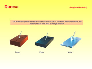 Fang Plom Vidre
Els materials poden ser tous o durs en funció de si, utilitzant altres materials, els
podem ratllar amb més o menys facilitat.
Duresa (Propietat Mecànica)
 