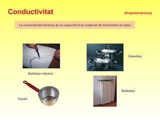 La conductivitat tèrmica és la capacitat d’un material de transmetre la calor.
Soldador elèctric
Cassoles
Cassó
Radiador
Conductivitat (Propietat tèrmica)
 