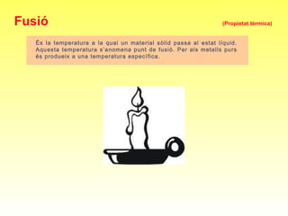 Fusió (Propietat tèrmica)
És la temperatura a la qual un material sòlid passa al estat líquid.
Aquesta temperatura s’anomena punt de fusió. Per als metalls purs
és produeix a una temperatura específica.
 