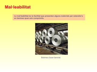 La mal·leabilitat és la facilitat que presenten alguns materials per estendre’s
en làmines quan són comprimits.
Bobines d’acer laminat.
Mal·leabilitat
 