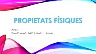 PROPIETATS FÍSIQUES
Per P.F.
Elena P., Aina S., Adrià S., Marta L. i Joan A.
 