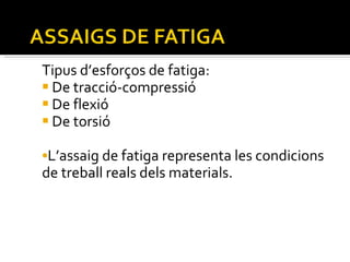 Tipus d’esforços de fatiga: De tracció-compressió De flexió De torsió L’assaig de fatiga representa les condicions de treball reals dels materials.  