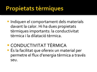 Indiquen el comportament dels materials davant la calor. Hi ha dues propietats tèrmiques importants: la conductivitat tèrmica i la dilatació tèrmica. CONDUCTIVITAT TÈRMICA És la facilitat que ofereix un material per permetre el flux d’energia tèrmica a través seu.  