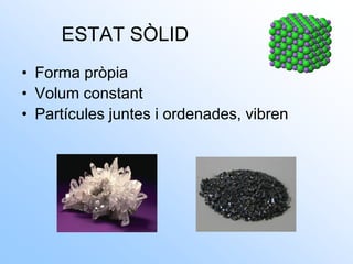 • Forma pròpia
• Volum constant
• Partícules juntes i ordenades, vibren
ESTAT SÒLID
 