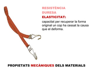 RESISTÈNCIA DURESA ELASTICITAT: capacitat per recuperar la forma original un cop ha cessat la causa que el deforma. PROPIETATS  MECÀNIQUES  DELS MATERIALS 