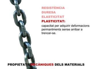 RESISTÈNCIA DURESA ELASTICITAT PLASTICITAT: capacitat per adquirir deformacions permantments sense arribar a trencar-se.  PROPIETATS  MECÀNIQUES  DELS MATERIALS 