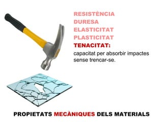 RESISTÈNCIA DURESA ELASTICITAT PLASTICITAT TENACITAT: capacitat per absorbir impactes sense trencar-se.  PROPIETATS  MECÀNIQUES  DELS MATERIALS 