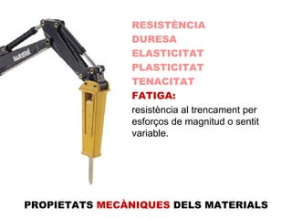 RESISTÈNCIA DURESA ELASTICITAT PLASTICITAT TENACITAT FATIGA: resistència al trencament per esforços de magnitud o sentit variable. PROPIETATS  MECÀNIQUES  DELS MATERIALS 