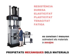 RESISTÈNCIA DURESA ELASTICITAT PLASTICITAT TENACITAT FATIGA es coneixen i mesuren   sotmetent els materials a  assajos PROPIETATS  MECÀNIQUES  DELS MATERIALS 