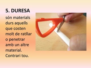 5. DURESA
són materials
durs aquells
que costen
molt de ratllar
o penetrar
amb un altre
material.
Contrari tou.
 