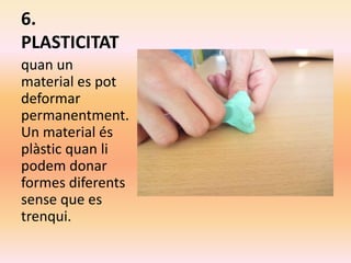 6.
PLASTICITAT
quan un
material es pot
deformar
permanentment.
Un material és
plàstic quan li
podem donar
formes diferents
sense que es
trenqui.
 