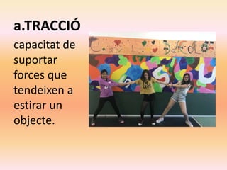 a.TRACCIÓ
capacitat de
suportar
forces que
tendeixen a
estirar un
objecte.
 
