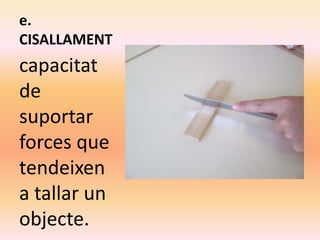 e.
CISALLAMENT
capacitat
de
suportar
forces que
tendeixen
a tallar un
objecte.
 