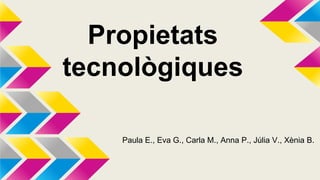 Propietats
tecnològiques
Paula E., Eva G., Carla M., Anna P., Júlia V., Xènia B.
 