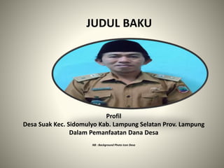 JUDUL BAKU
Profil
Desa Suak Kec. Sidomulyo Kab. Lampung Selatan Prov. Lampung
Dalam Pemanfaatan Dana Desa
NB : Background Photo Icon Desa
 