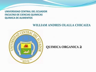 UNIVERSIDAD CENTRAL DEL ECUADOR
FACULTAD DE CIENCIAS QUIMICAS
QUIMICA DE ALIMENTOS

                    WILLIAM ANDRES OLALLA CHICAIZA




                              QUIMICA ORGANICA 2
 