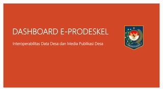 DASHBOARD E-PRODESKEL
Interoperabilitas Data Desa dan Media Publikasi Desa
 