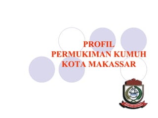 PROFIL  PERMUKIMAN KUMUH KOTA MAKASSAR 