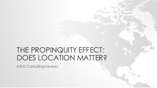 THE PROPINQUITY EFFECT: 
DOES LOCATION MATTER? 
N.B.D. Consulting Services 
 