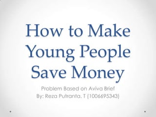 How to Make
Young People
 Save Money
   Problem Based on Aviva Brief
 By: Reza Putranta. T (1006695343)
 